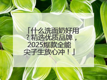 什么洗面奶好用？精选优质品牌，2025爆款全能尖子生放心冲！